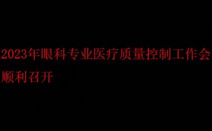 2023年眼科专业医疗质量控制工作会顺利召开