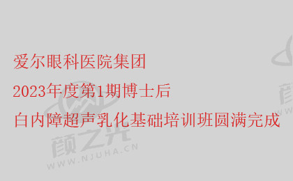 爱尔眼科医院集团2023年度第1期博士后白内障超声乳化基础培训班圆满完成